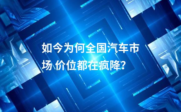 如今为何全国汽车市场 价位都在疯降？